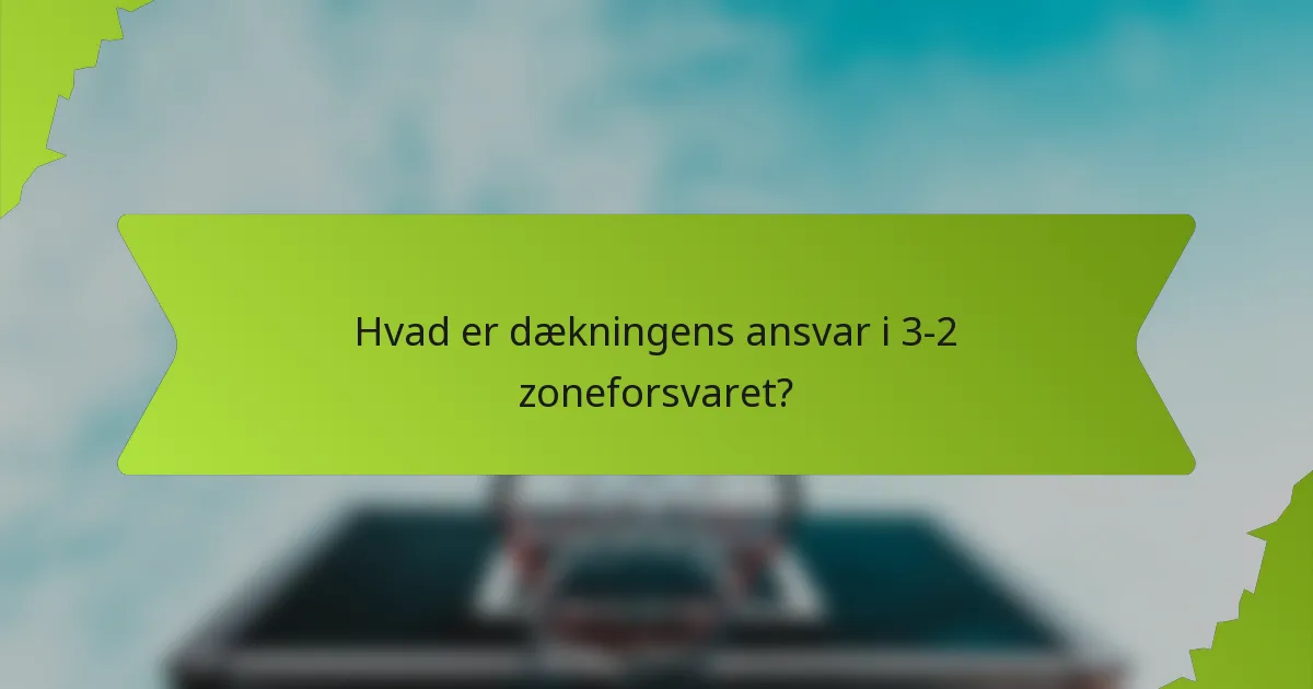 Hvad er dækningens ansvar i 3-2 zoneforsvaret?