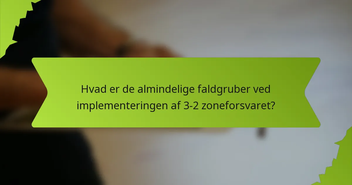Hvad er de almindelige faldgruber ved implementeringen af 3-2 zoneforsvaret?
