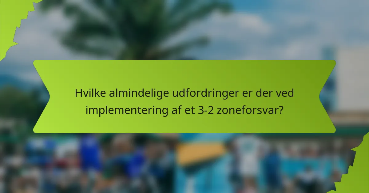 Hvilke almindelige udfordringer er der ved implementering af et 3-2 zoneforsvar?