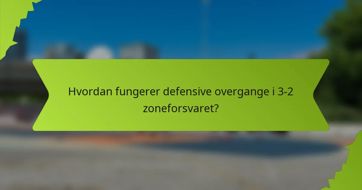 Hvordan fungerer defensive overgange i 3-2 zoneforsvaret?