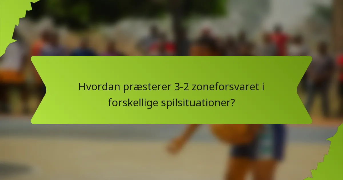 Hvordan præsterer 3-2 zoneforsvaret i forskellige spilsituationer?